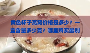 黄色杯子燕窝价格是多少？一盒含量多少克？哪里购买最划算？