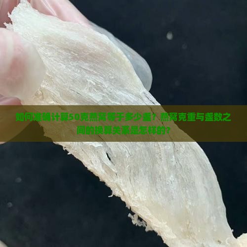 如何准确计算50克燕窝等于多少盏？燕窝克重与盏数之间的换算关系是怎样的？