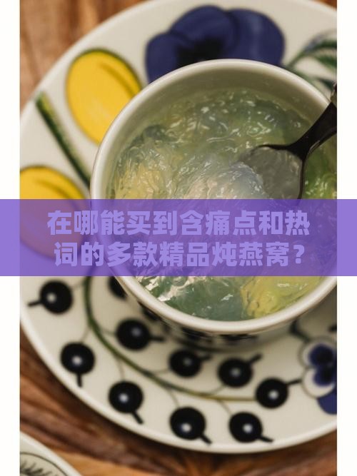 在哪能买到含痛点和热词的多款精品炖燕窝？