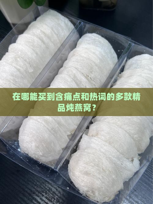 在哪能买到含痛点和热词的多款精品炖燕窝？