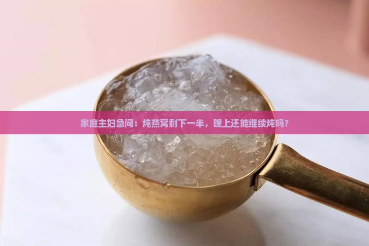 家庭主妇急问：炖燕窝剩下一半，晚上还能继续炖吗？