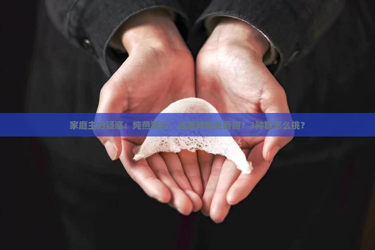 家庭主妇疑惑：炖燕窝时，选哪种糖更香甜？3种糖怎么挑？