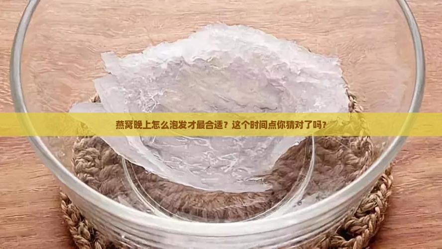 燕窝晚上怎么泡发才最合适？这个时间点你猜对了吗？