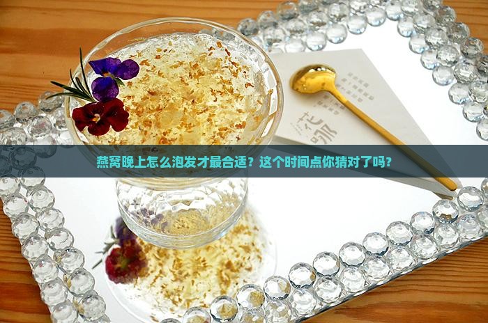 燕窝晚上怎么泡发才最合适？这个时间点你猜对了吗？