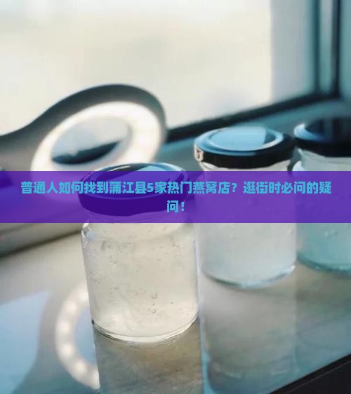 普通人如何找到蒲江县5家热门燕窝店？逛街时必问的疑问！