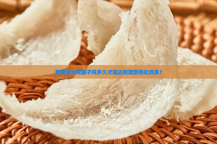 燕窝隔水炖罐子炖多久才能达到理想熟化效果？