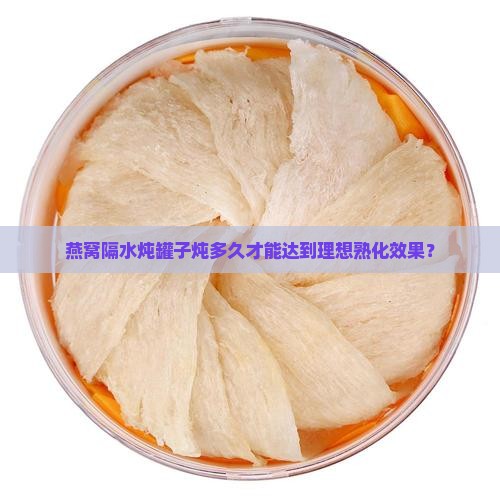 燕窝隔水炖罐子炖多久才能达到理想熟化效果？