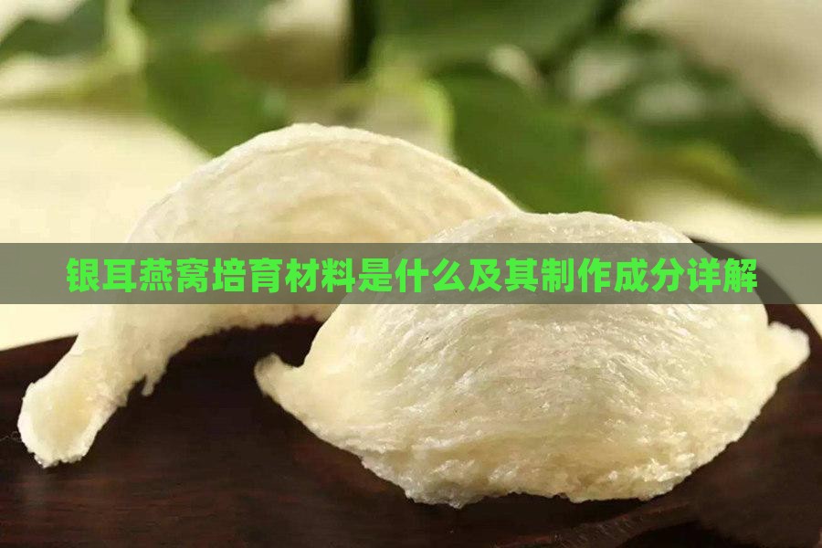 银耳燕窝培育材料是什么及其制作成分详解