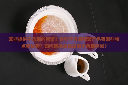 哪些提供不含糖的燕窝？这些不含糖燕窝产品有哪些特点和优势？如何选择高品质的不含糖燕窝？