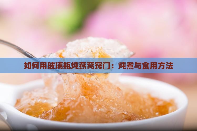 如何用玻璃瓶炖燕窝窍门：炖煮与食用方法