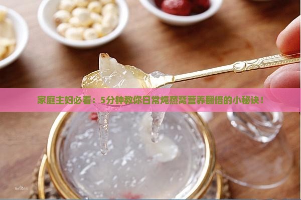 家庭主妇必看：5分钟教你日常炖燕窝营养翻倍的小秘诀！