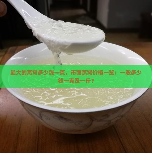最大的燕窝多少钱一克，市面燕窝价格一览：一般多少钱一克及一斤？
