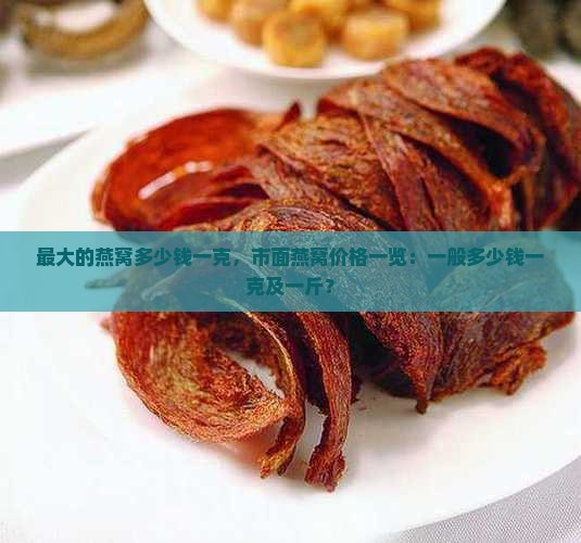 最大的燕窝多少钱一克，市面燕窝价格一览：一般多少钱一克及一斤？