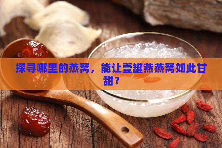 探寻哪里的燕窝，能让壹罐燕燕窝如此甘甜？