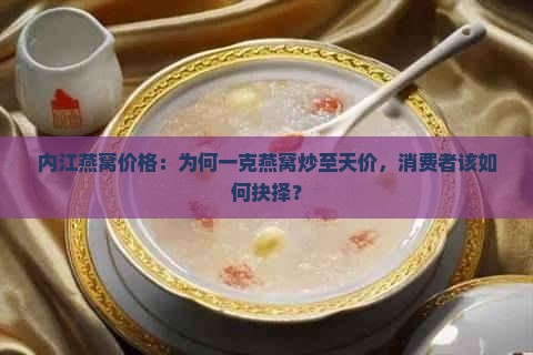 内江燕窝价格：为何一克燕窝炒至天价，消费者该如何抉择？