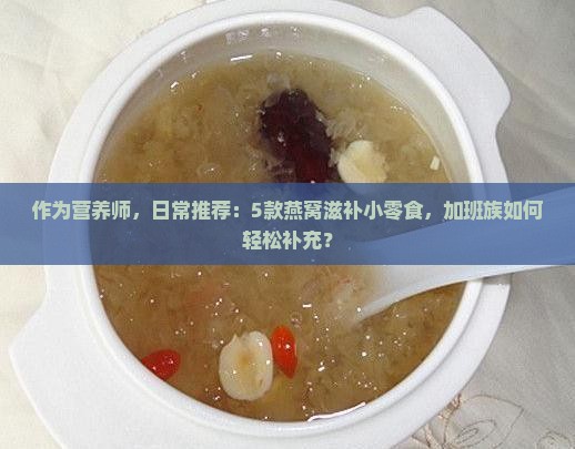作为营养师，日常推荐：5款燕窝滋补小零食，加班族如何轻松补充？