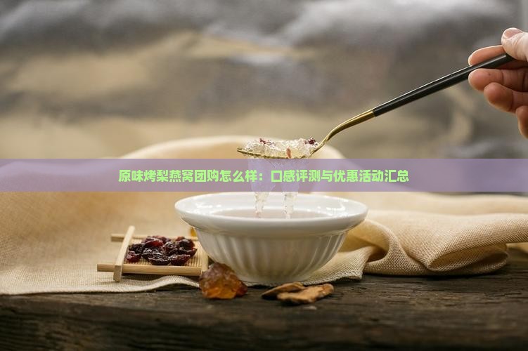 原味烤梨燕窝团购怎么样：口感评测与优惠活动汇总