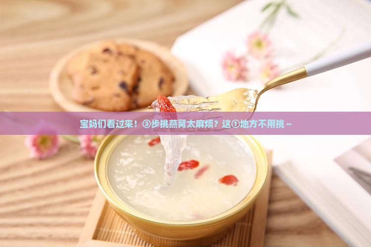 宝妈们看过来！③步挑燕窝太麻烦？这①地方不用挑～