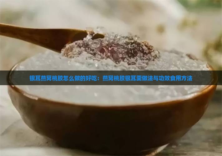 银耳燕窝桃胶怎么做的好吃：燕窝桃胶银耳羹做法与功效食用方法