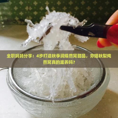 全职妈妈分享：4步打造秋季润燥燕窝甜品，芬姐秋梨炖燕窝真的滋养吗？