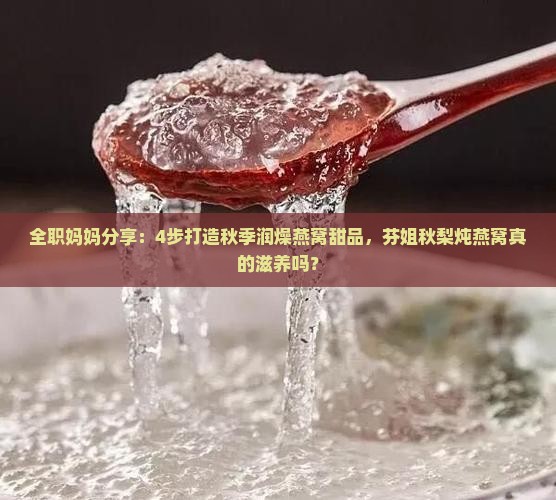 全职妈妈分享：4步打造秋季润燥燕窝甜品，芬姐秋梨炖燕窝真的滋养吗？