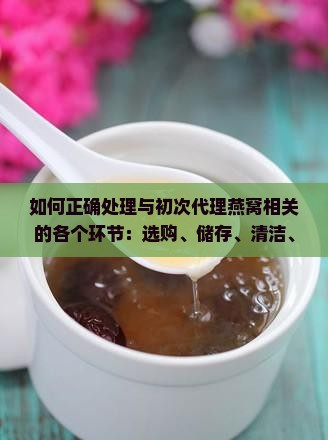 如何正确处理与初次代理燕窝相关的各个环节：选购、储存、清洁、炖煮全攻略？