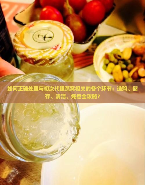 如何正确处理与初次代理燕窝相关的各个环节：选购、储存、清洁、炖煮全攻略？