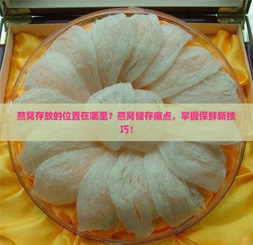 燕窝存放的位置在哪里？燕窝储存痛点，掌握保鲜新技巧！