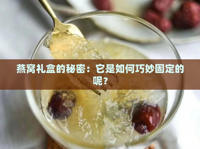 燕窝礼盒的秘密：它是如何巧妙固定的呢？