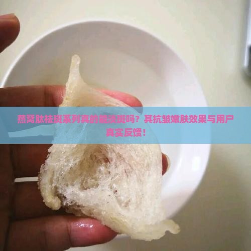 燕窝肽祛斑系列真的能淡斑吗？其抗皱嫩肤效果与用户真实反馈！