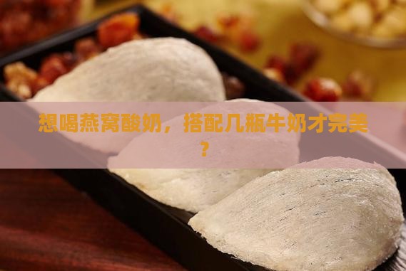 想喝燕窝酸奶，搭配几瓶牛奶才完美？