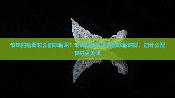 清炖的燕窝怎么加冰糖呢？清炖燕窝好还是加冰糖炖好，加什么配食材更美味