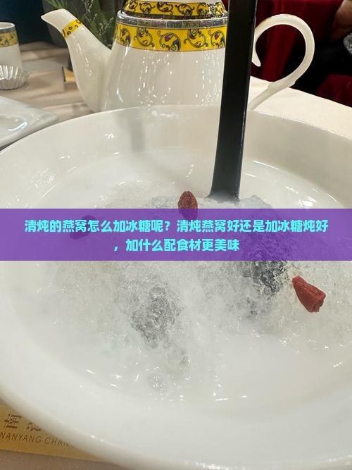 清炖的燕窝怎么加冰糖呢？清炖燕窝好还是加冰糖炖好，加什么配食材更美味