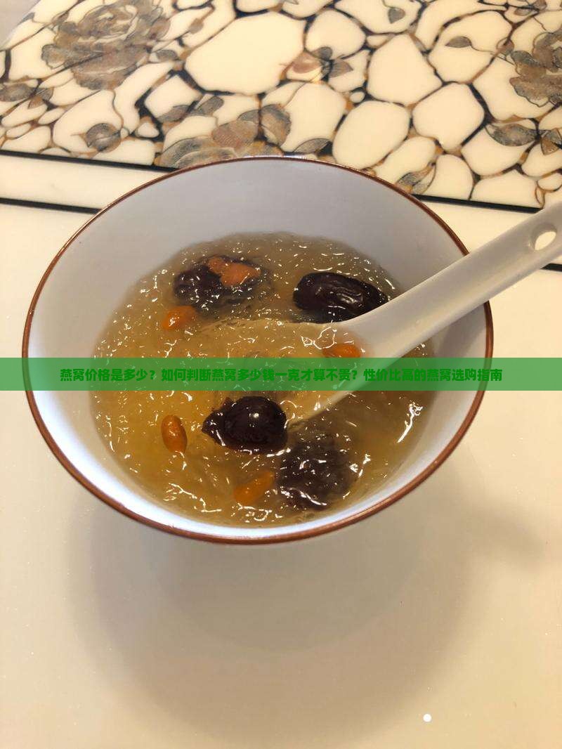 燕窝价格是多少？如何判断燕窝多少钱一克才算不贵？性价比高的燕窝选购指南