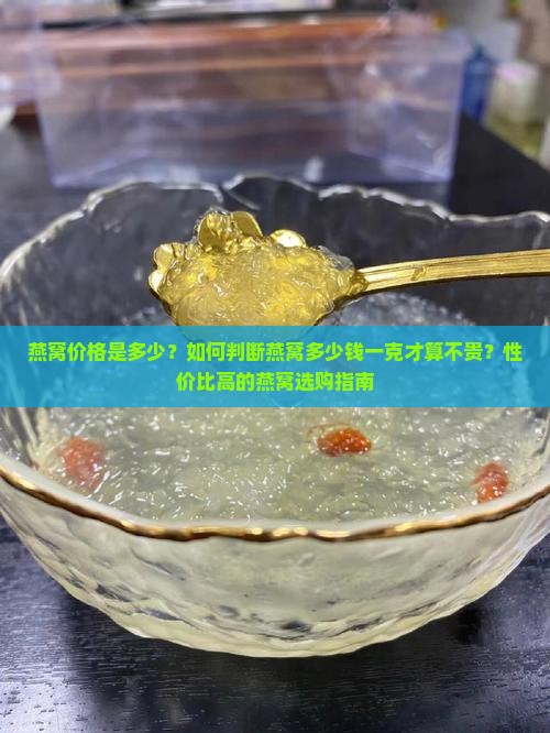 燕窝价格是多少？如何判断燕窝多少钱一克才算不贵？性价比高的燕窝选购指南