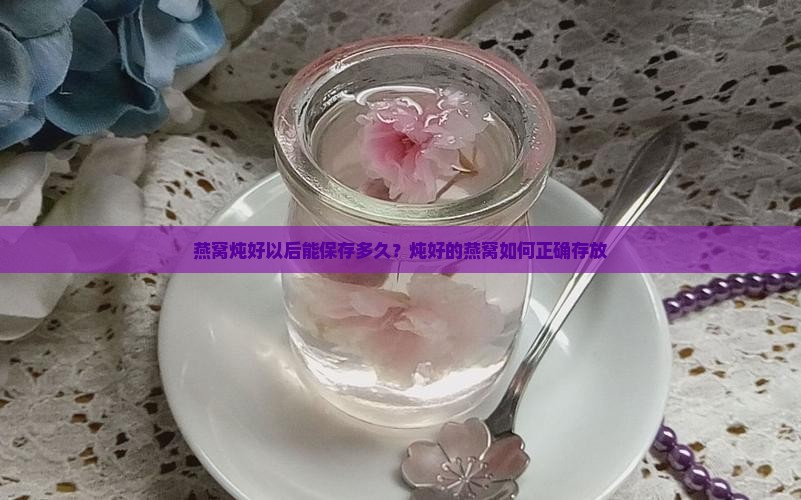 燕窝炖好以后能保存多久？炖好的燕窝如何正确存放