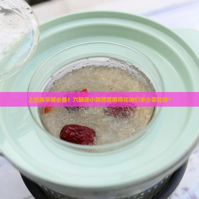 上班族早餐必备！六碗徐小粥燕窝粥得花咱们多少零花钱？