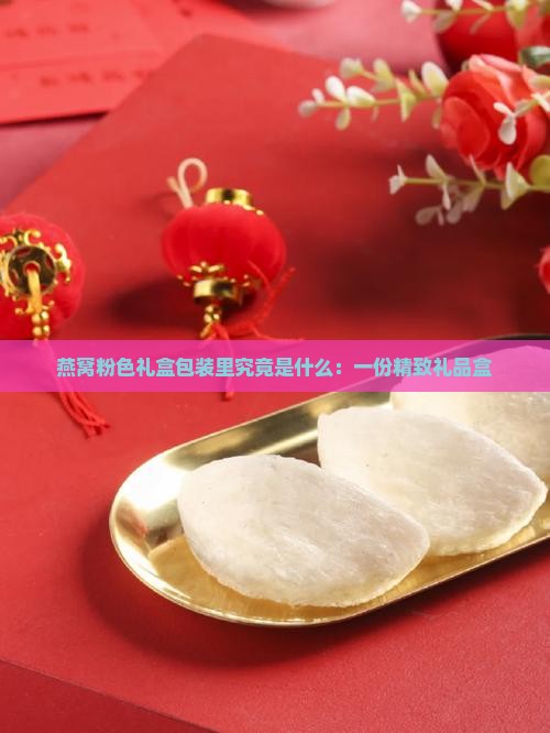燕窝粉色礼盒包装里究竟是什么：一份精致礼品盒