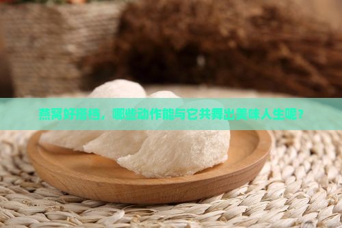 燕窝好搭档，哪些动作能与它共舞出美味人生呢？