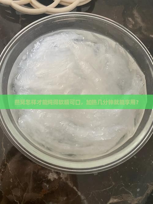 燕窝怎样才能炖得软糯可口，加热几分钟就能享用？