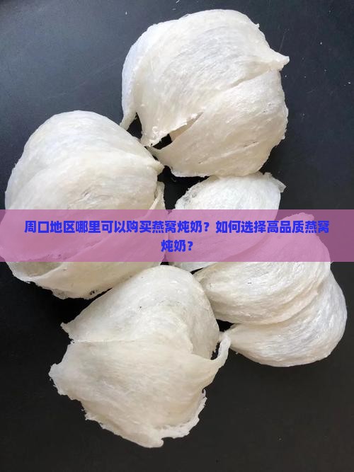 周口地区哪里可以购买燕窝炖奶？如何选择高品质燕窝炖奶？