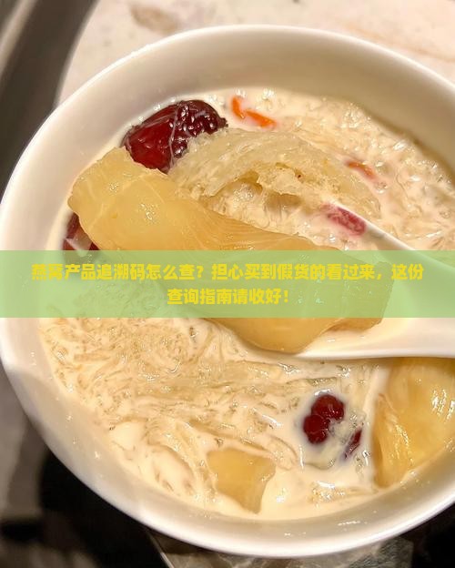 燕窝产品追溯码怎么查？担心买到假货的看过来，这份查询指南请收好！