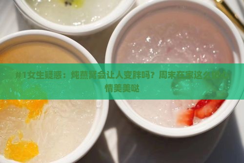 #1女生疑惑：炖燕窝会让人变胖吗？周末在家这么做心情美美哒