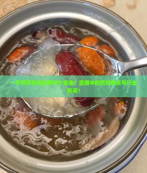 一斤燕窝究竟含有多少克油？直播中的燕窝痛点与行业热词！