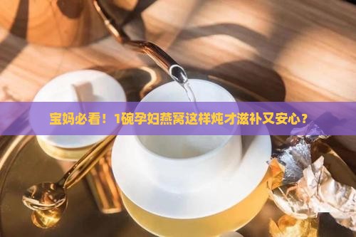 宝妈必看！1碗孕妇燕窝这样炖才滋补又安心？