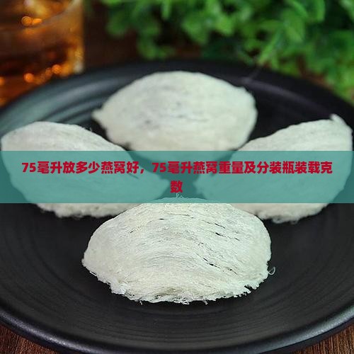 75毫升放多少燕窝好，75毫升燕窝重量及分装瓶装载克数