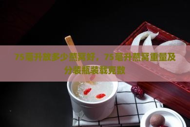 75毫升放多少燕窝好，75毫升燕窝重量及分装瓶装载克数