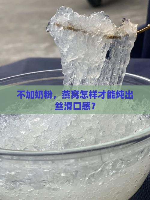 不加奶粉，燕窝怎样才能炖出丝滑口感？