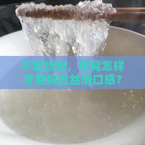 不加奶粉，燕窝怎样才能炖出丝滑口感？