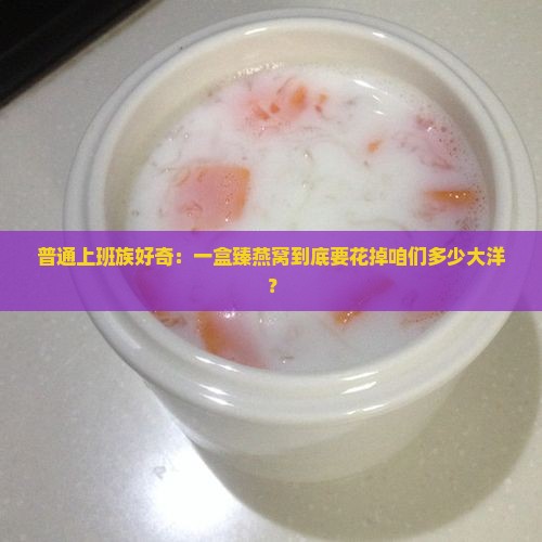 普通上班族好奇：一盒臻燕窝到底要花掉咱们多少大洋？